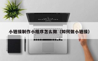博兴小链接制作小程序怎么做（如何做小链接）