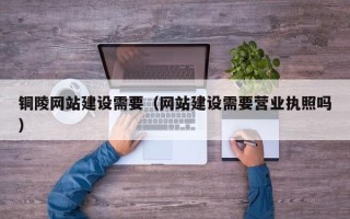 博兴铜陵网站建设需要（网站建设需要营业执照吗）