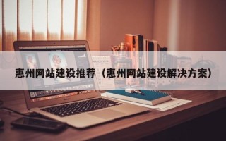 博兴惠州网站建设推荐（惠州网站建设解决方案）