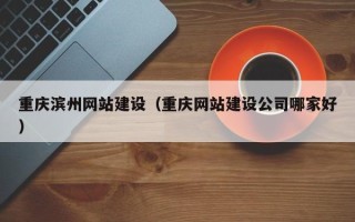 博兴重庆滨州网站建设（重庆网站建设公司哪家好）