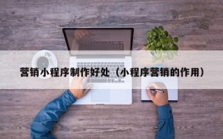 博兴营销小程序制作好处（小程序营销的作用）