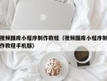 博兴视频图库小程序制作教程（视频图库小程序制作教程手机版）