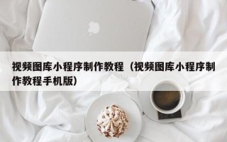 博兴视频图库小程序制作教程（视频图库小程序制作教程手机版）