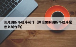 博兴汕尾团购小程序制作（微信里的团购小程序是怎么制作的）